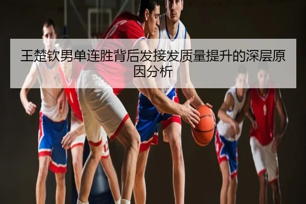 王楚钦男单连胜背后发接发质量提升的深层原因分析