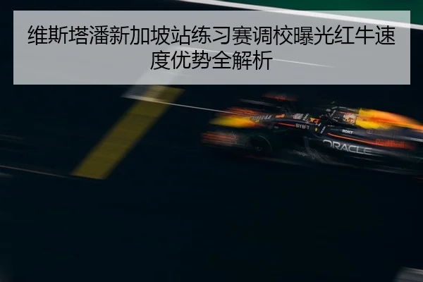 维斯塔潘新加坡站练习赛调校曝光红牛速度优势全解析