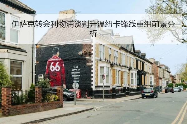 伊萨克转会利物浦谈判升温纽卡锋线重组前景分析