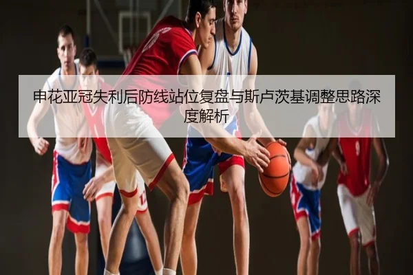 申花亚冠失利后防线站位复盘与斯卢茨基调整思路深度解析