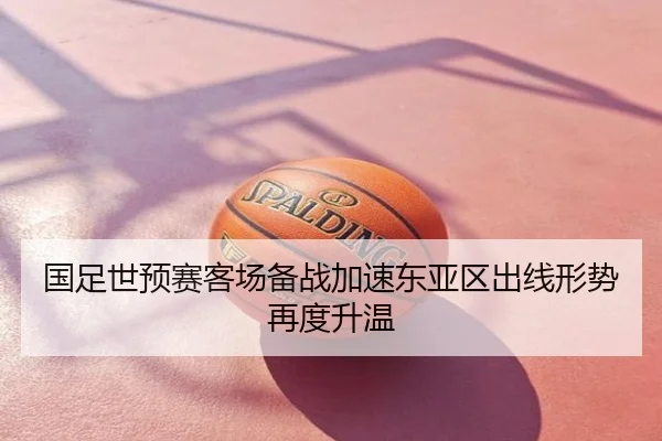 国足世预赛客场备战加速东亚区出线形势再度升温